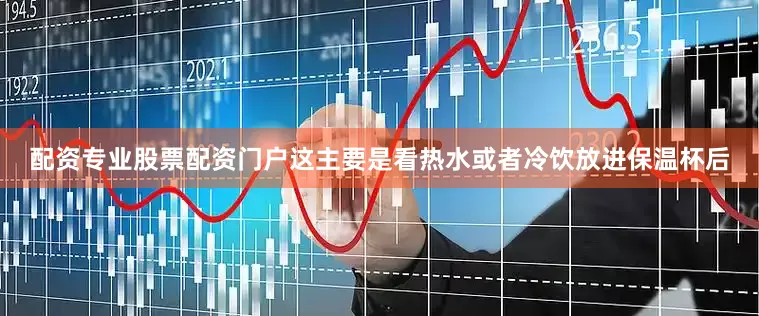 配资专业股票配资门户这主要是看热水或者冷饮放进保温杯后