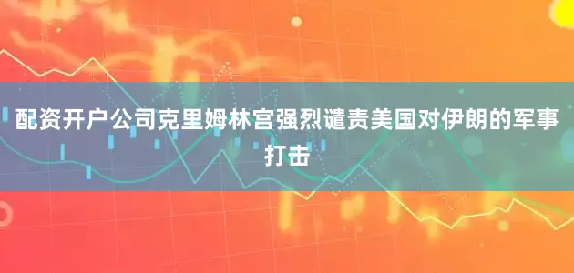 配资开户公司克里姆林宫强烈谴责美国对伊朗的军事打击