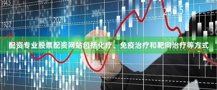 配资专业股票配资网站包括化疗、免疫治疗和靶向治疗等方式