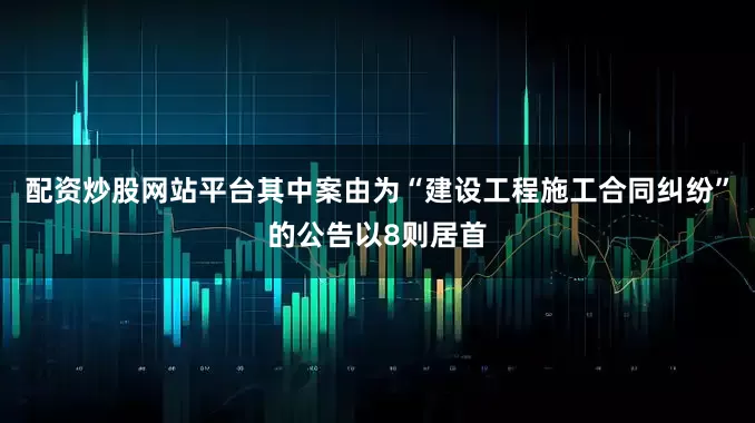 配资炒股网站平台其中案由为“建设工程施工合同纠纷”的公告以8则居首