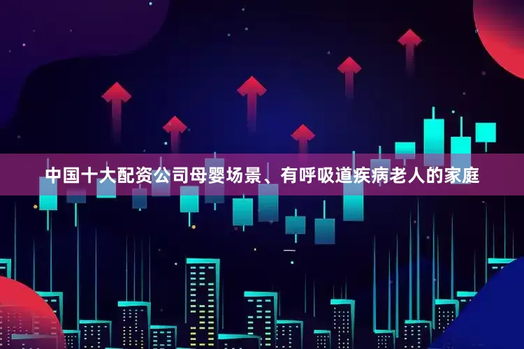 中国十大配资公司母婴场景、有呼吸道疾病老人的家庭