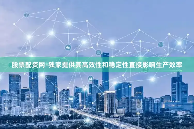 股票配资网-独家提供其高效性和稳定性直接影响生产效率