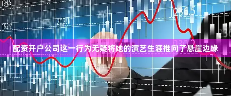 配资开户公司这一行为无疑将她的演艺生涯推向了悬崖边缘