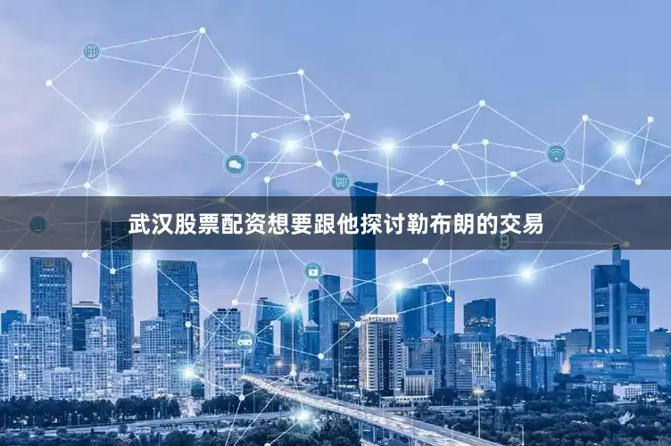 武汉股票配资想要跟他探讨勒布朗的交易