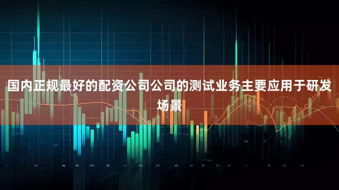 国内正规最好的配资公司公司的测试业务主要应用于研发场景