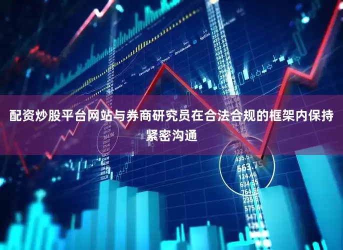 配资炒股平台网站与券商研究员在合法合规的框架内保持紧密沟通
