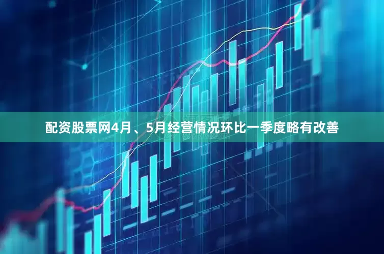 配资股票网4月、5月经营情况环比一季度略有改善