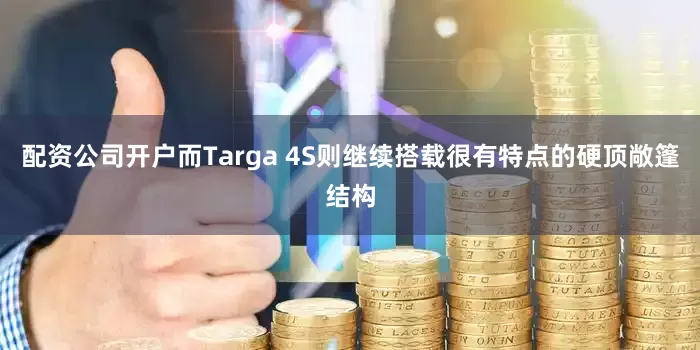 配资公司开户而Targa 4S则继续搭载很有特点的硬顶敞篷结构