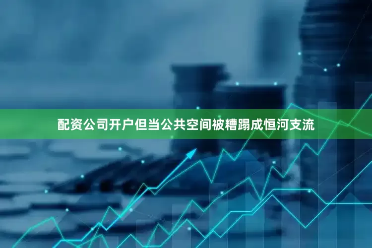 配资公司开户但当公共空间被糟蹋成恒河支流