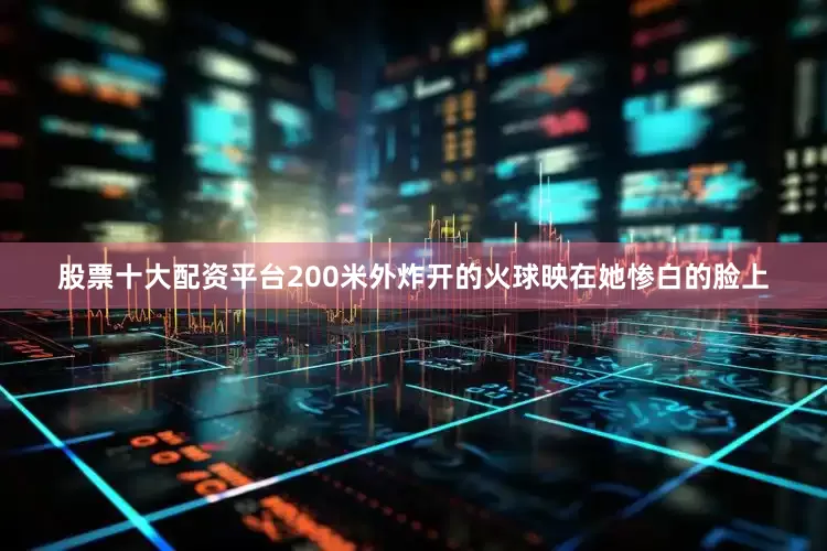 股票十大配资平台200米外炸开的火球映在她惨白的脸上