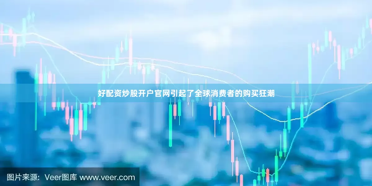 好配资炒股开户官网引起了全球消费者的购买狂潮