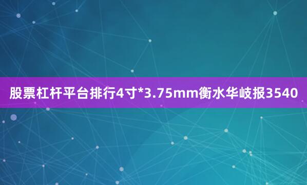 股票杠杆平台排行4寸*3.75mm衡水华岐报3540