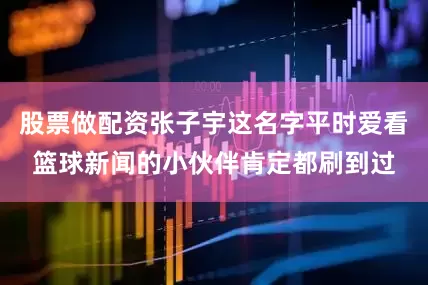 股票做配资张子宇这名字平时爱看篮球新闻的小伙伴肯定都刷到过