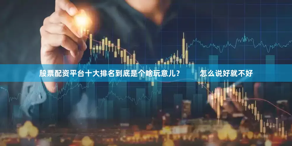 股票配资平台十大排名到底是个啥玩意儿？        怎么说好就不好