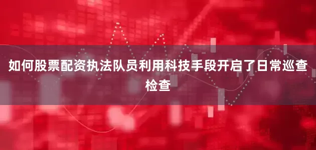 如何股票配资执法队员利用科技手段开启了日常巡查检查