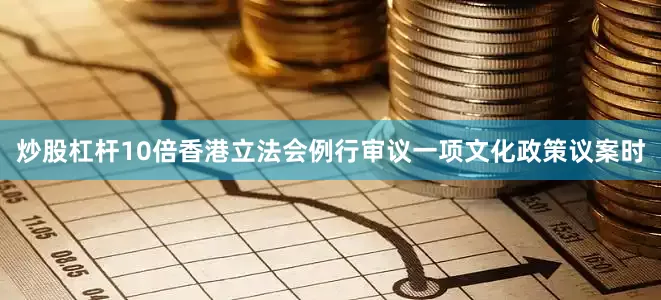 炒股杠杆10倍香港立法会例行审议一项文化政策议案时