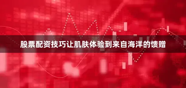 股票配资技巧让肌肤体验到来自海洋的馈赠