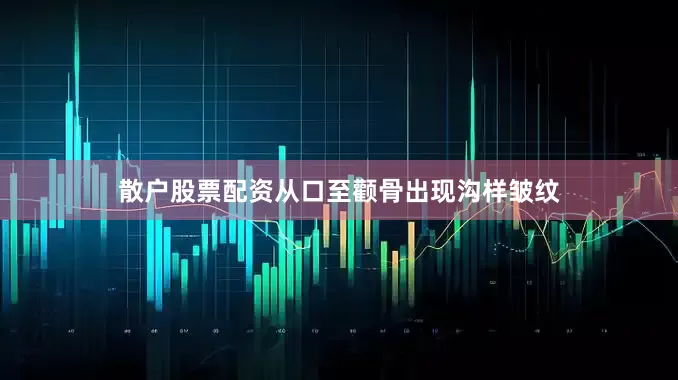 散户股票配资从口至颧骨出现沟样皱纹