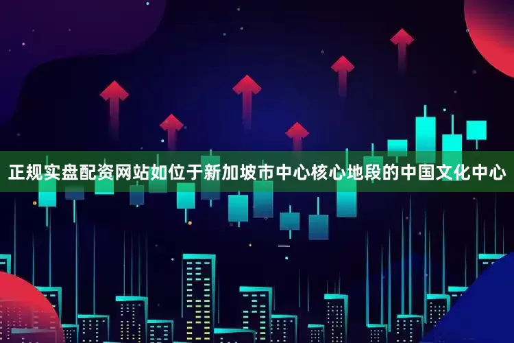 正规实盘配资网站如位于新加坡市中心核心地段的中国文化中心