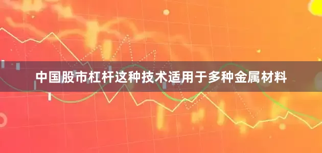 中国股市杠杆这种技术适用于多种金属材料