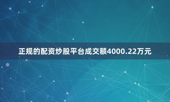 正规的配资炒股平台成交额4000.22万元