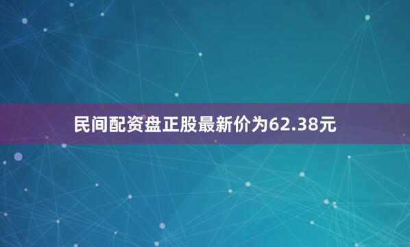民间配资盘正股最新价为62.38元