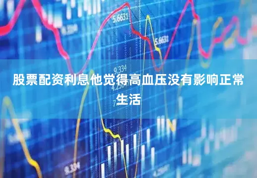 股票配资利息他觉得高血压没有影响正常生活