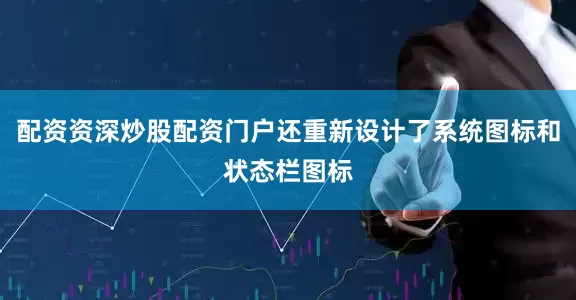 配资资深炒股配资门户还重新设计了系统图标和状态栏图标