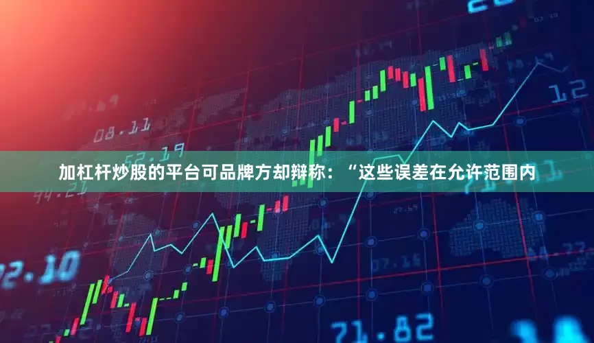 加杠杆炒股的平台可品牌方却辩称：“这些误差在允许范围内