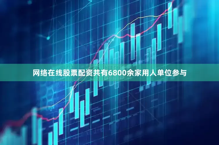 网络在线股票配资共有6800余家用人单位参与
