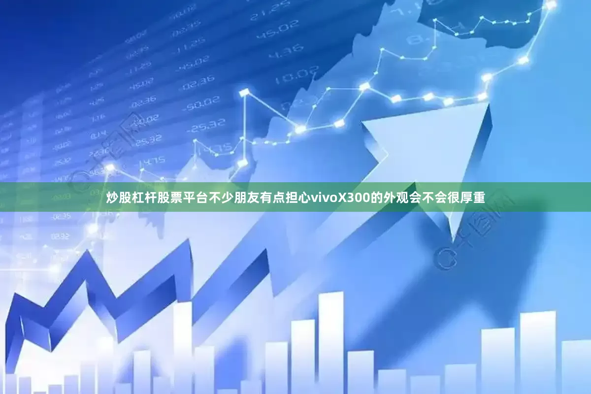 炒股杠杆股票平台不少朋友有点担心vivoX300的外观会不会很厚重