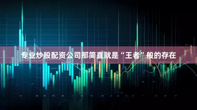 专业炒股配资公司那简直就是“王者”般的存在