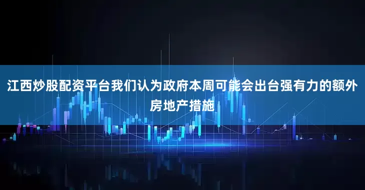 江西炒股配资平台我们认为政府本周可能会出台强有力的额外房地产措施