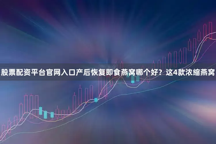 股票配资平台官网入口产后恢复即食燕窝哪个好？这4款浓缩燕窝